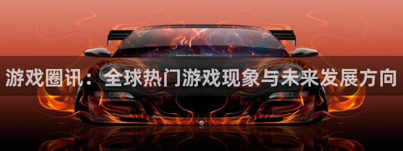 恒盛娱乐注册网站：游戏圈讯：全球热门游戏现象与未来发展方向